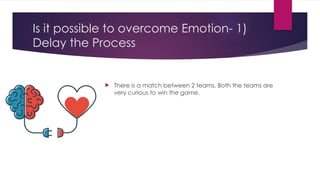 Is it possible to overcome Emotion- 1)
Delay the Process
 There is a match between 2 teams. Both the teams are
very curious to win the game.
 