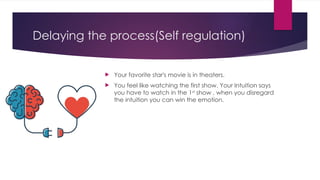 Delaying the process(Self regulation)
 Your favorite star's movie is in theaters.
 You feel like watching the first show. Your Intuition says
you have to watch in the 1st
show , when you disregard
the intuition you can win the emotion.
 