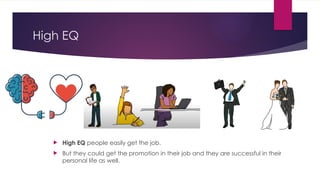 High EQ
 High EQ people easily get the job.
 But they could get the promotion in their job and they are successful in their
personal life as well.
 