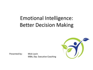Emotional Intelligence:
Better Decision Making
Presented by: Mick Lavin
MBA, Dip. Executive Coaching
 