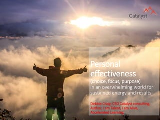 Personal
effectiveness
(choice, focus, purpose)
in an overwhelming world for
sustained energy and results
Debbie Craig: CEO Catalyst consulting,
Author, I am Talent, I am Alive,
Accelerated Learning
 