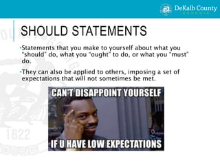 SHOULD STATEMENTS
•Statements that you make to yourself about what you
“should” do, what you “ought” to do, or what you “must”
do.
•They can also be applied to others, imposing a set of
expectations that will not sometimes be met.
 