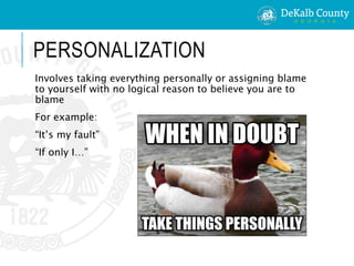 PERSONALIZATION
Involves taking everything personally or assigning blame
to yourself with no logical reason to believe you are to
blame
For example:
“It’s my fault”
“If only I…”
 