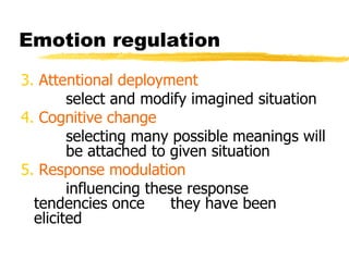 Emotion regulation 3.   Attentional deployment select and modify imagined situation 4.  Cognitive change selecting many possible meanings will  be attached to given situation 5.  Response modulation influencing these response tendencies once  they have been elicited  