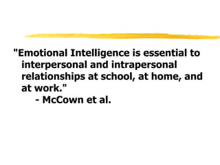 "Emotional Intelligence is essential to interpersonal and intrapersonal relationships at school, at home, and at work."  - McCown et al. 