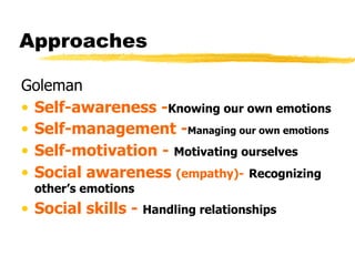 Approaches Goleman Self-awareness - Knowing our own emotions Self-management - Managing our own emotions  Self-motivation -   Motivating ourselves Social awareness  (empathy)-   Recognizing other’s emotions Social skills -   Handling relationships 