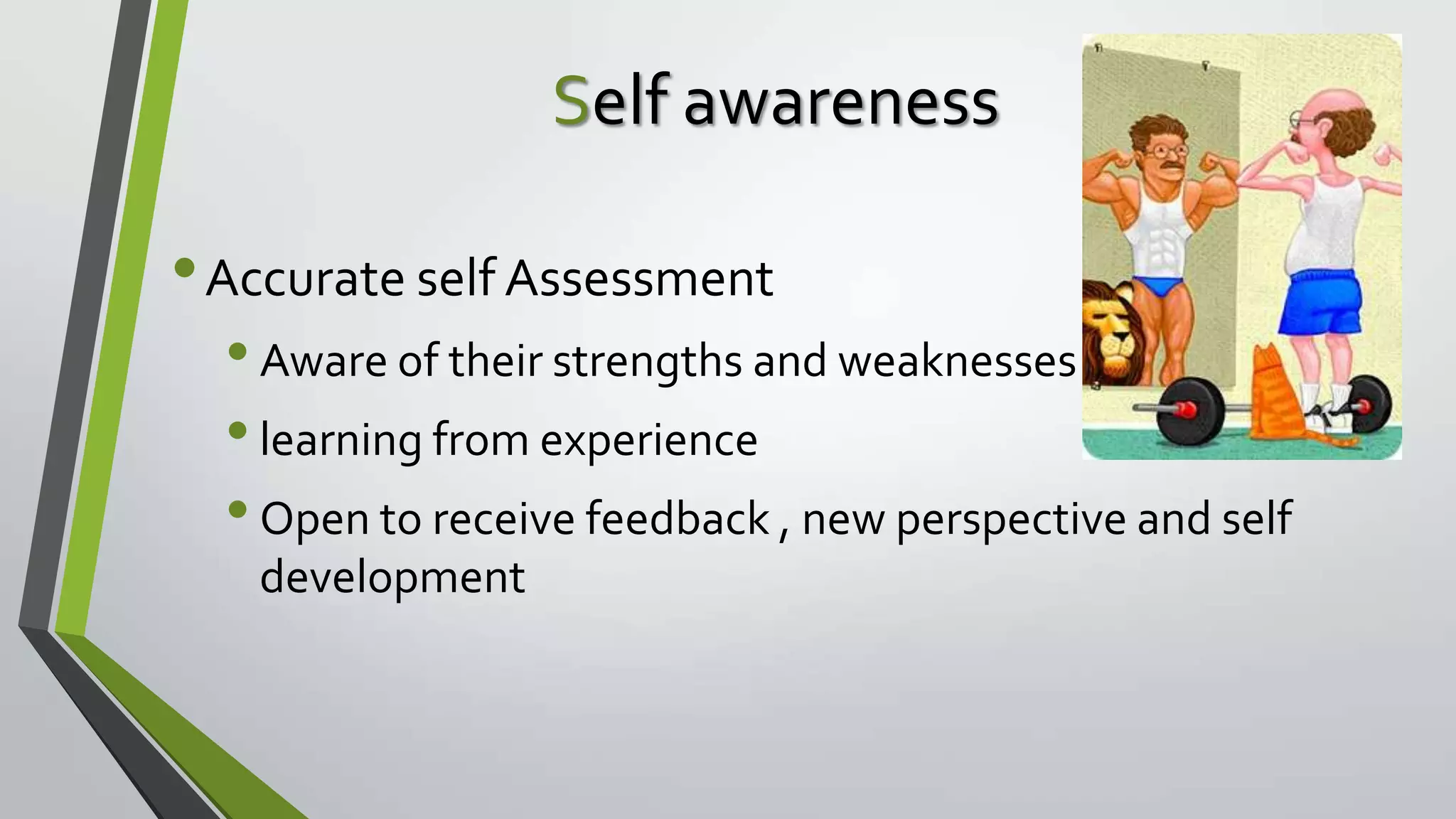 Self awareness

• Accurate self Assessment
• Aware of their strengths and weaknesses
• learning from experience
• Open to receive feedback , new perspective and self
development

 