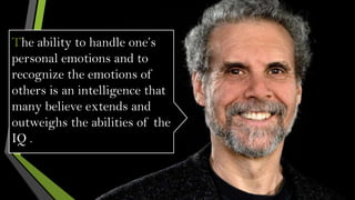 The ability to handle one’s
personal emotions and to
recognize the emotions of
others is an intelligence that
many believe extends and
outweighs the abilities of the
IQ .

 