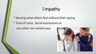 Empathy
• Sensing what others feel without their saying
• Tone of voice , facial expressions or
any other non verbal ways

 
