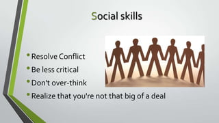 Social skills

• Resolve Conflict
• Be less critical
• Don't over-think
• Realize that you're not that big of a deal

 