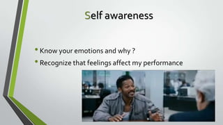 Self awareness
• Know your emotions and why ?
• Recognize that feelings affect my performance

 