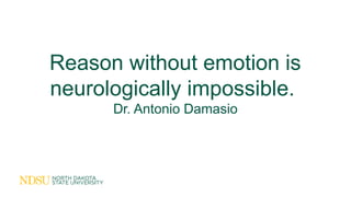 Reason without emotion is
neurologically impossible.
Dr. Antonio Damasio
 