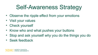Self-Awareness Strategy
• Observe the ripple effect from your emotions
• Visit your values
• Check yourself
• Know who and what pushes your buttons
• Stop and ask yourself why you do the things you do
• Seek feedback
 
