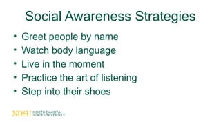 Social Awareness Strategies
• Greet people by name
• Watch body language
• Live in the moment
• Practice the art of listening
• Step into their shoes
 