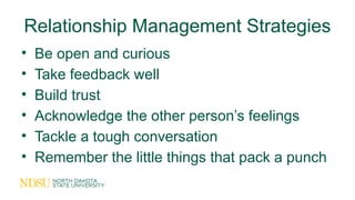 Relationship Management Strategies
• Be open and curious
• Take feedback well
• Build trust
• Acknowledge the other person’s feelings
• Tackle a tough conversation
• Remember the little things that pack a punch
 