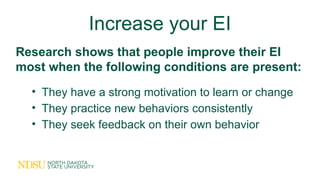 Increase your EI
Research shows that people improve their EI
most when the following conditions are present:
• They have a strong motivation to learn or change
• They practice new behaviors consistently
• They seek feedback on their own behavior
 