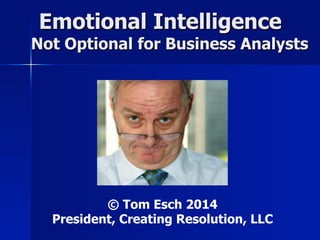 Emotional Intelligence 
Not Optional for Business Analysts 
© Tom Esch 2014 
President, Creating Resolution, LLC 
 