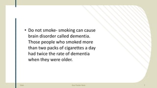 Date Your Footer Here 7
• Do not smoke- smoking can cause
brain disorder called dementia.
Those people who smoked more
tha...