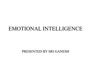 EMOTIONAL INTELLIGENCE


   PRESENTED BY SRI GANESH
 