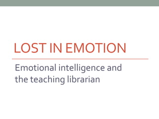 LOST IN EMOTION
Emotional intelligence and
the teaching librarian
 
