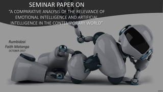 Rumbidzai
Faith Matanga
OCTOBER 2017
SEMINAR PAPER ON
“A COMPARATIVE ANALYSIS OF THE RELEVANCE OF
EMOTIONAL INTELLIGENCE AND ARTIFICIAL
INTELLIGENCE IN THE CONTEMPORARY WORLD”
 