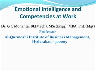 Emotional Intelligence and
Competencies at Work
Dr. G C Mohanta, BE(Mech), MSc(Engg), MBA, PhD(Mgt)
Professor
Al-Qurmoshi Institute of Business Management,
Hyderabad - 500005
 