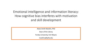 Emotional intelligence and information literacy:
How cognitive bias interferes with motivation
and skill development
Alexis Smith Macklin, PhD
Dean of the Library
Purdue University, Fort Wayne
macklina@ipfw.edu
 