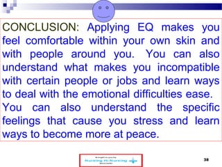 CONCLUSION: Applying EQ makes you 
feel comfortable within your own skin and 
with people around you. You can also 
understand what makes you incompatible 
with certain people or jobs and learn ways 
to deal with the emotional difficulties ease. 
You can also understand the specific 
feelings that cause you stress and learn 
ways to become more at peace. 
www.schoolofeducators.com 38 
 
