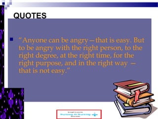 www.schoolofeducators.com 39 
QUOTES 
 “Anyone can be angry—that is easy. But 
to be angry with the right person, to the 
right degree, at the right time, for the 
right purpose, and in the right way — 
that is not easy.” 
 