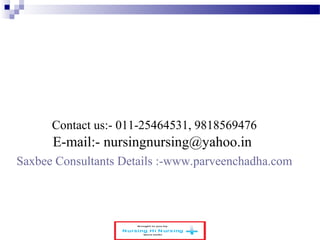 Contact us:- 011-25464531, 9818569476 
E-mail:- nursingnursing@yahoo.in 
Saxbee Consultants Details :-www.parveenchadha.com 
 