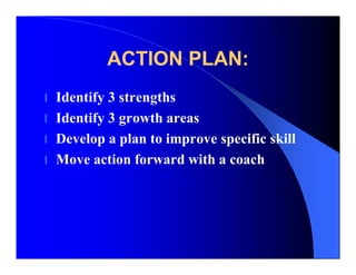 ACTION PLAN:
l Identify 3 strengths
l Identify 3 growth areas
l Develop a plan to improve specific skill
l Move action for...