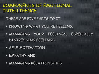 COMPONENTS OF EMOTIONALCOMPONENTS OF EMOTIONAL
INTELLIGENCEINTELLIGENCE
THERE ARE FIVE PARTS TO IT.THERE ARE FIVE PARTS TO IT.
• KNOWING WHAT YOU'RE FEELING.KNOWING WHAT YOU'RE FEELING.
• MANAGING YOUR FEELINGS, ESPECIALLYMANAGING YOUR FEELINGS, ESPECIALLY
DISTRESSING FEELINGS.DISTRESSING FEELINGS.
• SELF-MOTIVATIONSELF-MOTIVATION
• EMPATHY ANDEMPATHY AND
• MANAGING RELATIONSHIPSMANAGING RELATIONSHIPS
 