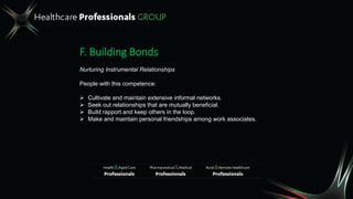 F. Building Bonds
Nurturing Instrumental Relationships
People with this competence:
 Cultivate and maintain extensive informal networks.
 Seek out relationships that are mutually beneficial.
 Build rapport and keep others in the loop.
 Make and maintain personal friendships among work associates.
 