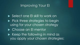 Improving Your EI
 Select one EI skill to work on
 Pick three strategies to begin
using for your chosen strategy
 Choose an EI mentor
 Keep the following in mind as
you apply your chosen strategies:
 