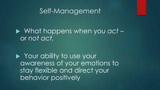 Self-Management
 What happens when you act –
or not act.
 Your ability to use your
awareness of your emotions to
stay flexible and direct your
behavior positively
 