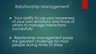 Relationship Management
 Your ability to use your awareness
of your own emotions and those of
others to manage interactions
successfully
 Relationship management poses
the greatest challenge for most
people during times of stress
 