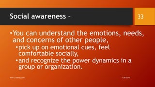 Social awareness –
•You can understand the emotions, needs,
and concerns of other people,
•pick up on emotional cues, feel
comfortable socially,
•and recognize the power dynamics in a
group or organization.
7/28/2016www.LTSemaj.com
33
 