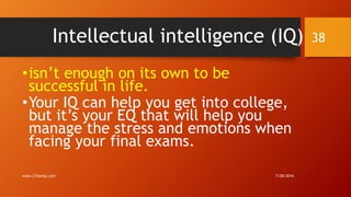 Intellectual intelligence (IQ)
•isn’t enough on its own to be
successful in life.
•Your IQ can help you get into college,
but it’s your EQ that will help you
manage the stress and emotions when
facing your final exams.
7/28/2016www.LTSemaj.com
38
 