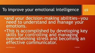 To improve your emotional intelligence
•and your decision-making abilities—you
need to understand and manage your
emotions.
•This is accomplished by developing key
skills for controlling and managing
overwhelming stress and becoming an
effective communicator.
7/28/2016www.LTSemaj.com
69
 