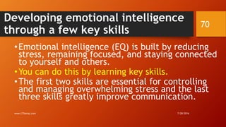 Developing emotional intelligence
through a few key skills
•Emotional intelligence (EQ) is built by reducing
stress, remaining focused, and staying connected
to yourself and others.
•You can do this by learning key skills.
•The first two skills are essential for controlling
and managing overwhelming stress and the last
three skills greatly improve communication.
7/28/2016www.LTSemaj.com
70
 