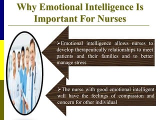 Why Emotional Intelligence Is
Important For Nurses
Emotional intelligence allows nurses to
develop therapeutically relationships to meet
patients and their families and to better
manage stress
The nurse with good emotional intelligent
will have the feelings of compassion and
concern for other individual
 