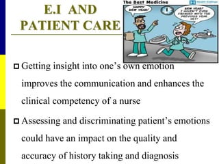 E.I AND
PATIENT CARE
 Getting insight into one’s own emotion
improves the communication and enhances the
clinical competency of a nurse
 Assessing and discriminating patient’s emotions
could have an impact on the quality and
accuracy of history taking and diagnosis
 