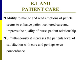 E.I AND
PATIENT CARE
 Ability to mange and read emotions of patiets
seems to enhance patient centered care and
improve the quality of nurse patient relationship
 Simultaneously it increases the patients level of
satisfaction with care and perhaps even
concordance
 