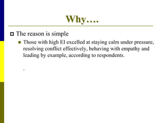 Why….
 The reason is simple
 Those with high EI excelled at staying calm under pressure,
resolving conflict effectively, behaving with empathy and
leading by example, according to respondents.
.
 