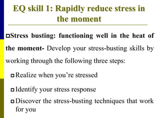 EQ skill 1: Rapidly reduce stress in
the moment
Stress busting: functioning well in the heat of
the moment- Develop your stress-busting skills by
working through the following three steps:
 Realize when you’re stressed
 Identify your stress response
 Discover the stress-busting techniques that work
for you
 