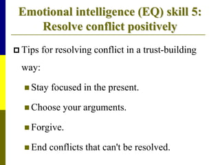 Emotional intelligence (EQ) skill 5:
Resolve conflict positively
 Tips for resolving conflict in a trust-building
way:
 Stay focused in the present.
 Choose your arguments.
 Forgive.
 End conflicts that can't be resolved.
 