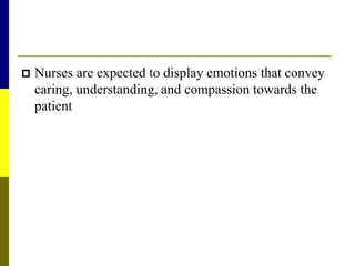  Nurses are expected to display emotions that convey
caring, understanding, and compassion towards the
patient
 