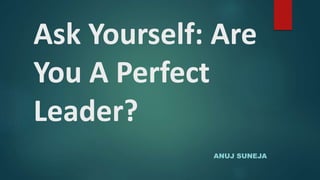 Ask Yourself: Are
You A Perfect
Leader?
ANUJ SUNEJA
 