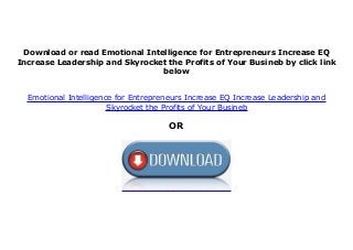 Download or read Emotional Intelligence for Entrepreneurs Increase EQ
Increase Leadership and Skyrocket the Profits of Your Busineb by click link
below
Emotional Intelligence for Entrepreneurs Increase EQ Increase Leadership and
Skyrocket the Profits of Your Busineb
OR
 