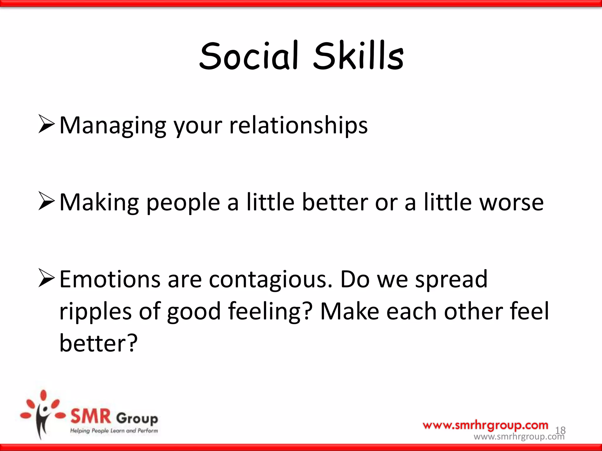 www.smrhrgroup.com
Social Skills
Managing your relationships
Making people a little better or a little worse
Emotions are contagious. Do we spread
ripples of good feeling? Make each other feel
better?
18
www.smrhrgroup.com
 
